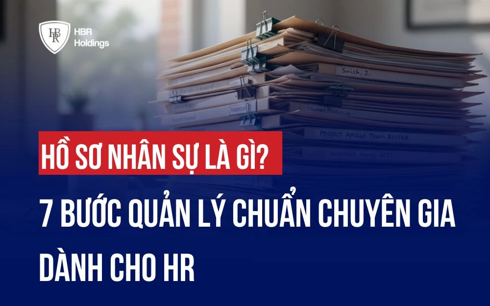 HỒ SƠ NHÂN SỰ LÀ GÌ? 7 BƯỚC QUẢN LÝ CHUẨN CHUYÊN GIA DÀNH CHO HR