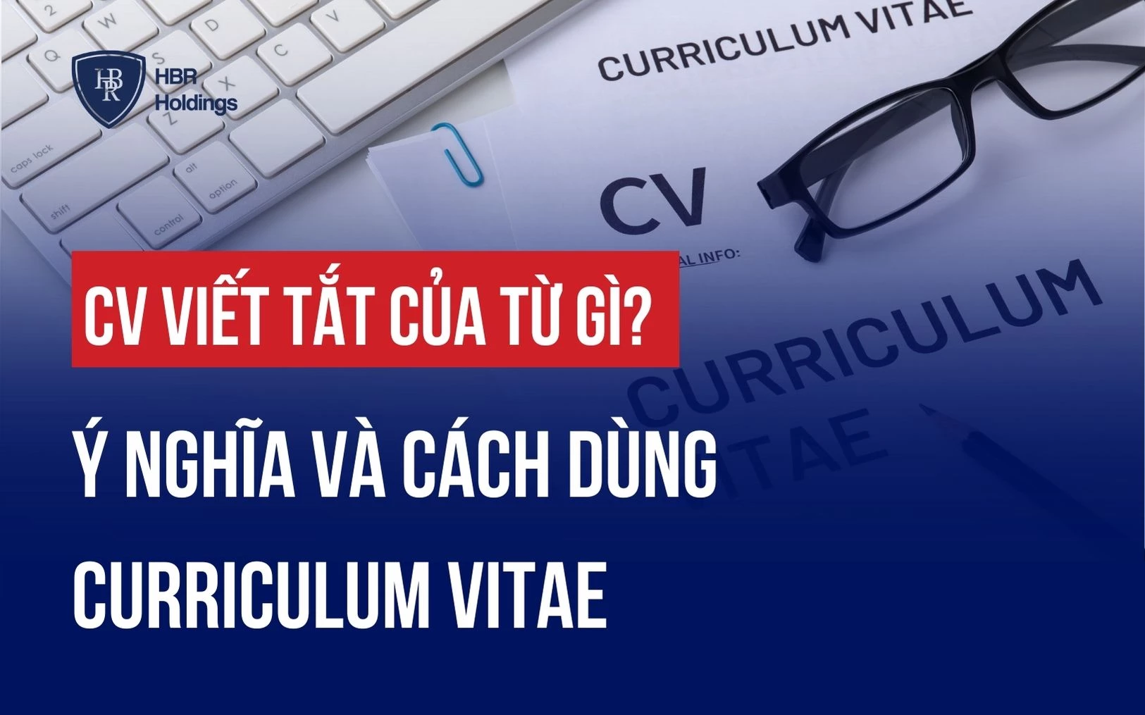 CV VIẾT TẮT CỦA TỪ GÌ? GIẢI MÃ CURRICULUM VITAE CHI TIẾT