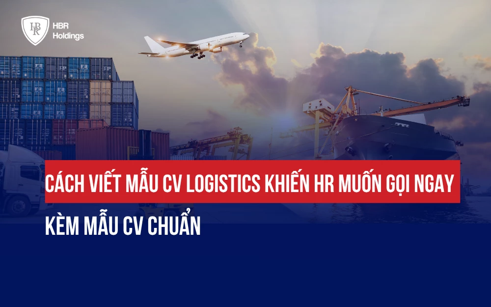 CÁCH VIẾT MẪU CV LOGISTICS KHIẾN HR MUỐN GỌI NGAY & MẪU CHUẨN