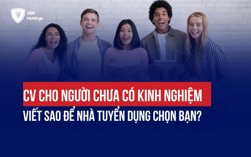 CV CHO NGƯỜI CHƯA CÓ KINH NGHIỆM: VIẾT SAO ĐỂ NHÀ TUYỂN DỤNG CHỌN BẠN?